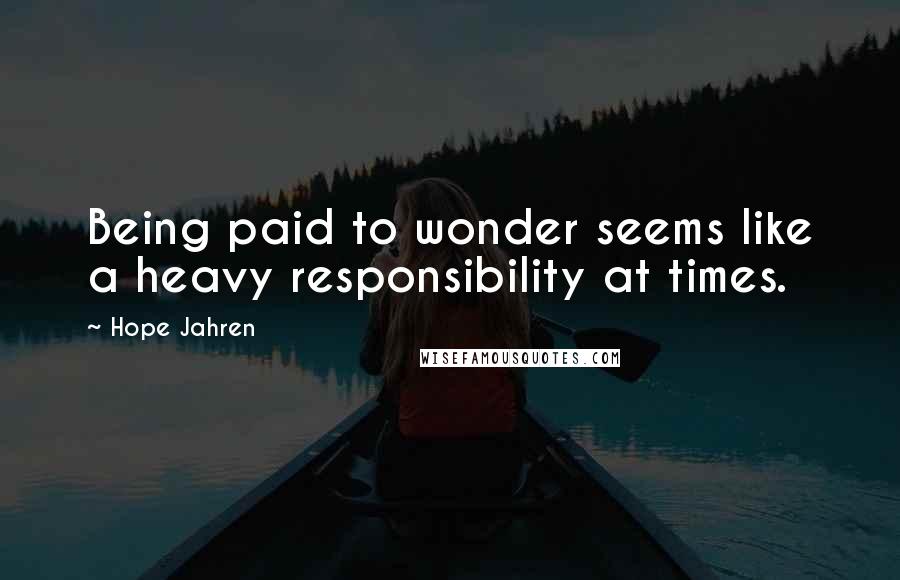 Hope Jahren Quotes: Being paid to wonder seems like a heavy responsibility at times.