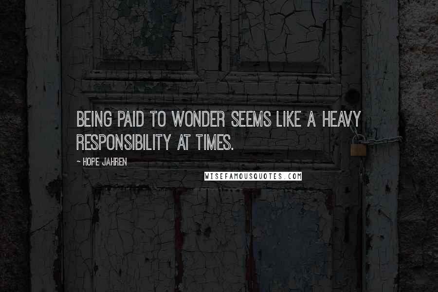 Hope Jahren Quotes: Being paid to wonder seems like a heavy responsibility at times.