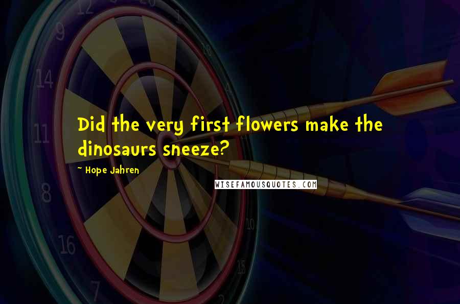 Hope Jahren Quotes: Did the very first flowers make the dinosaurs sneeze?