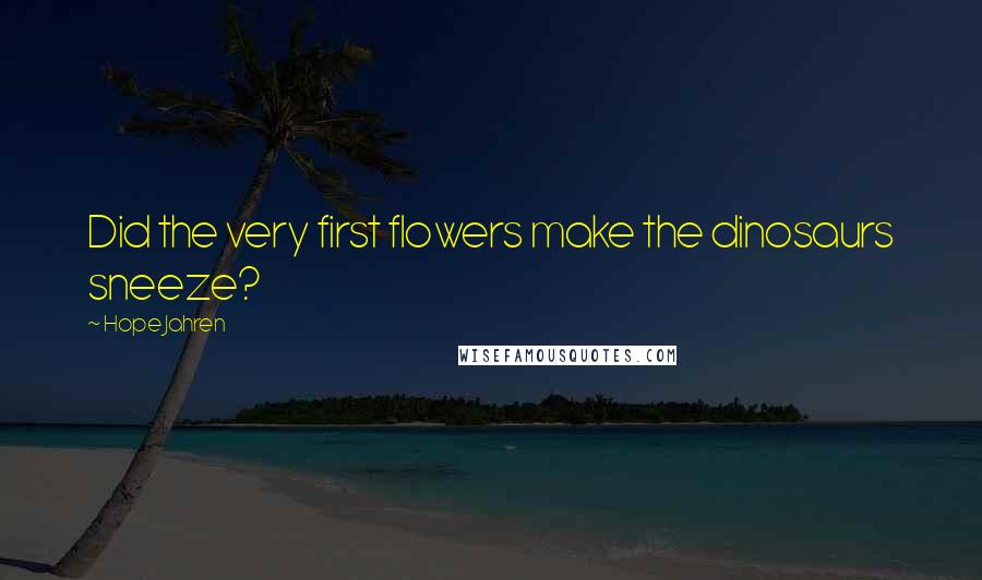 Hope Jahren Quotes: Did the very first flowers make the dinosaurs sneeze?