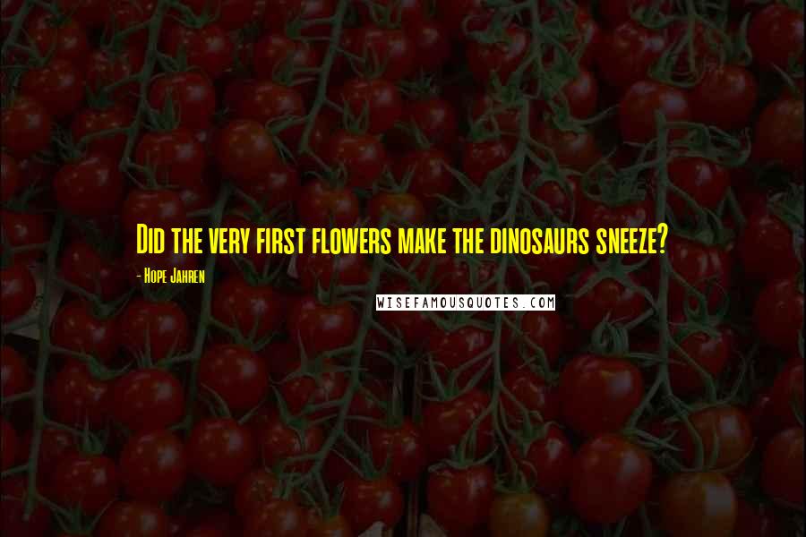 Hope Jahren Quotes: Did the very first flowers make the dinosaurs sneeze?