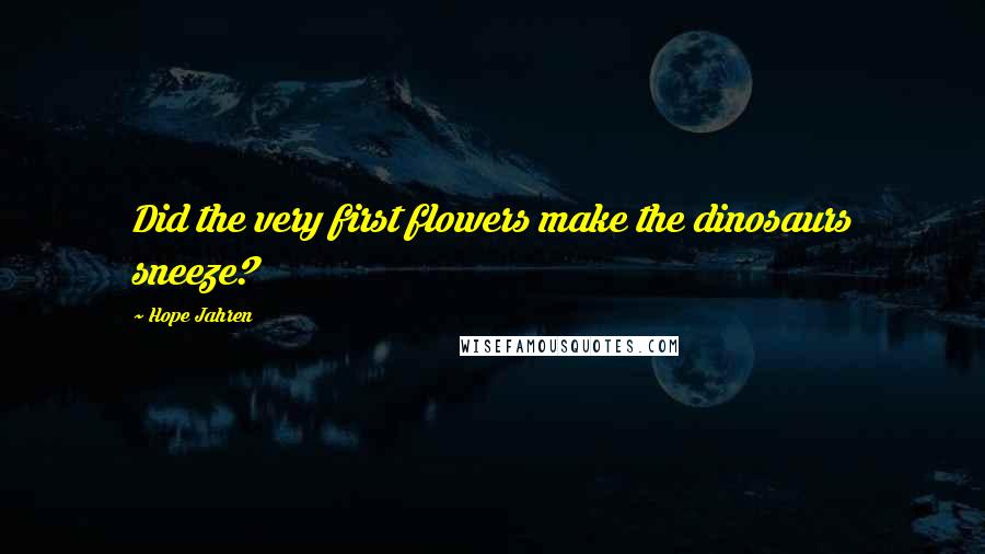Hope Jahren Quotes: Did the very first flowers make the dinosaurs sneeze?