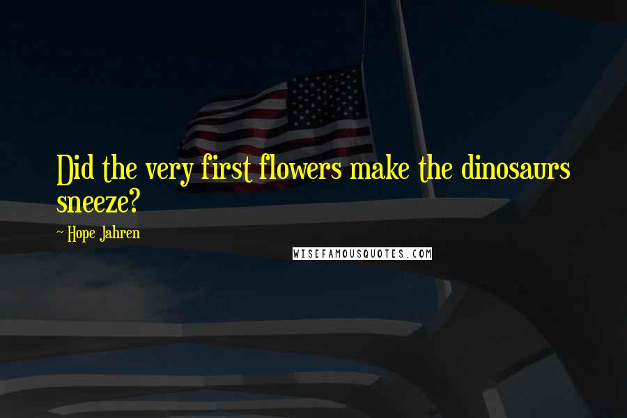 Hope Jahren Quotes: Did the very first flowers make the dinosaurs sneeze?