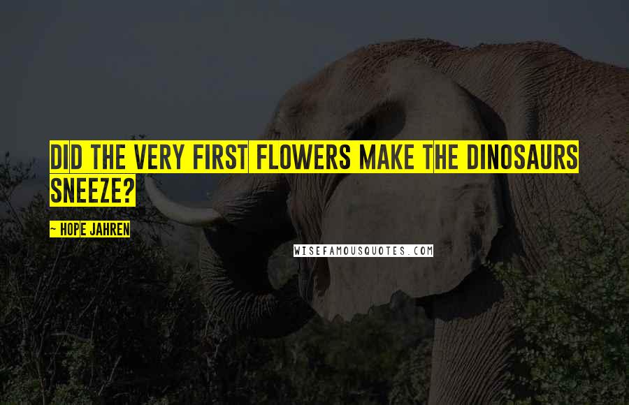 Hope Jahren Quotes: Did the very first flowers make the dinosaurs sneeze?