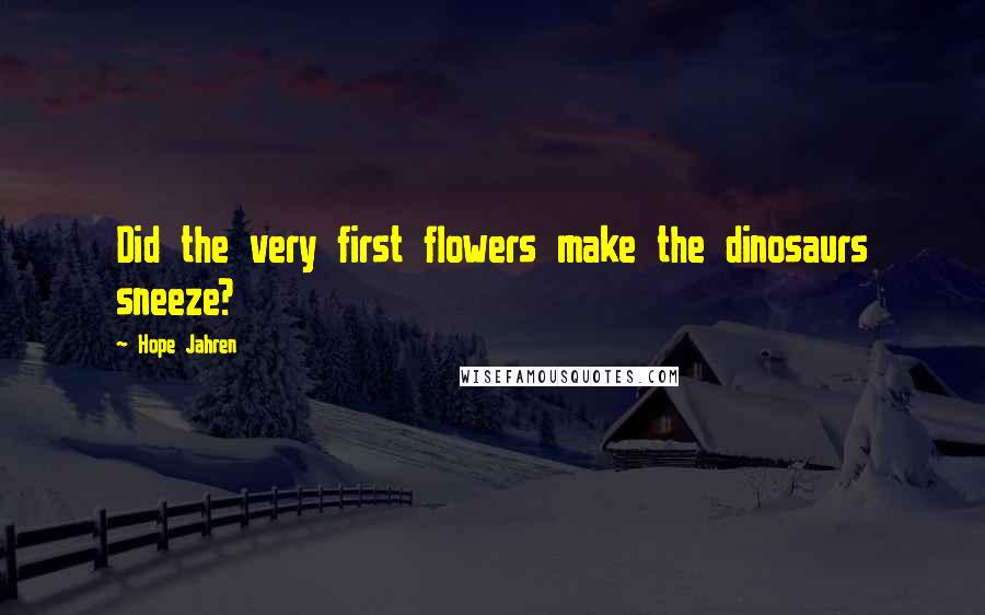 Hope Jahren Quotes: Did the very first flowers make the dinosaurs sneeze?