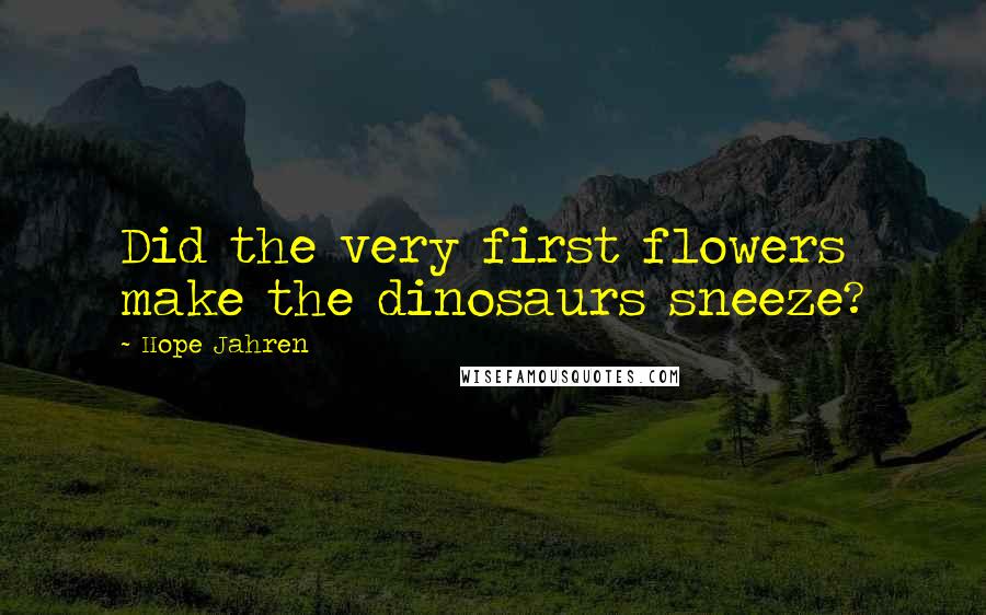 Hope Jahren Quotes: Did the very first flowers make the dinosaurs sneeze?