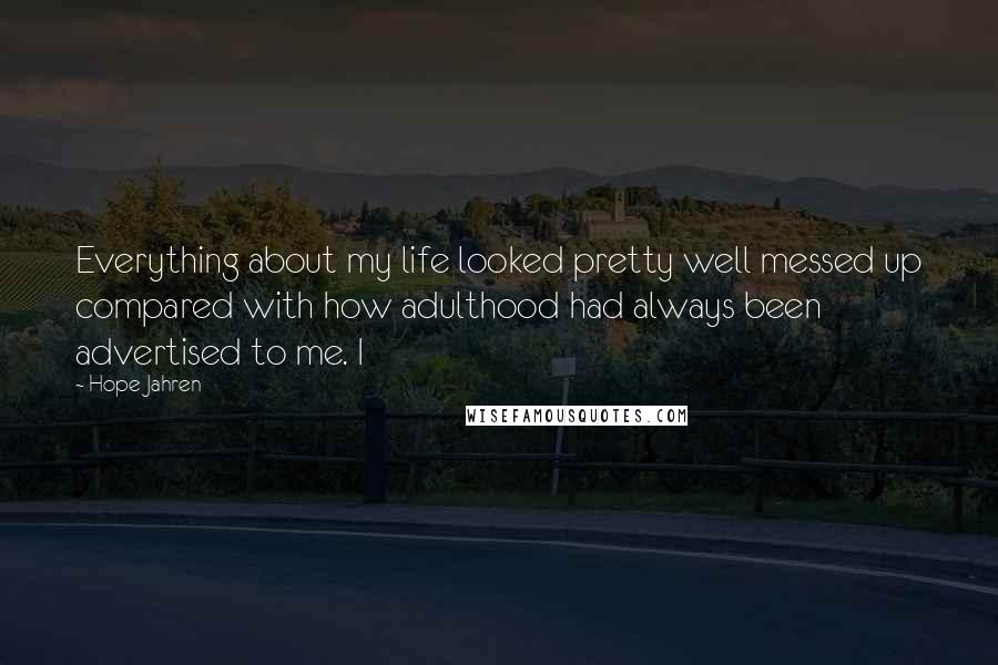 Hope Jahren Quotes: Everything about my life looked pretty well messed up compared with how adulthood had always been advertised to me. I