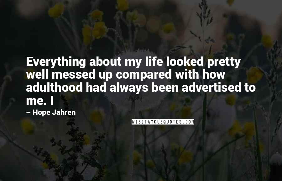 Hope Jahren Quotes: Everything about my life looked pretty well messed up compared with how adulthood had always been advertised to me. I