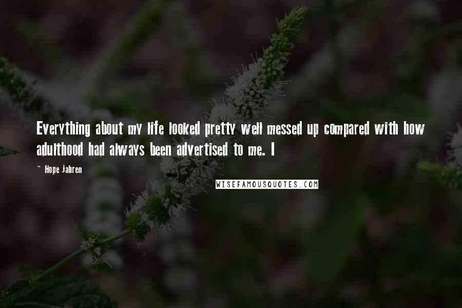 Hope Jahren Quotes: Everything about my life looked pretty well messed up compared with how adulthood had always been advertised to me. I