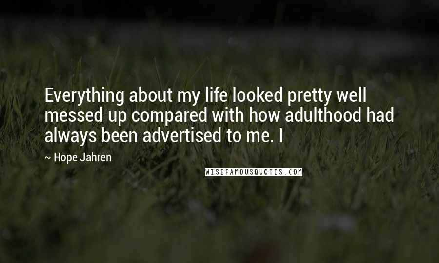 Hope Jahren Quotes: Everything about my life looked pretty well messed up compared with how adulthood had always been advertised to me. I