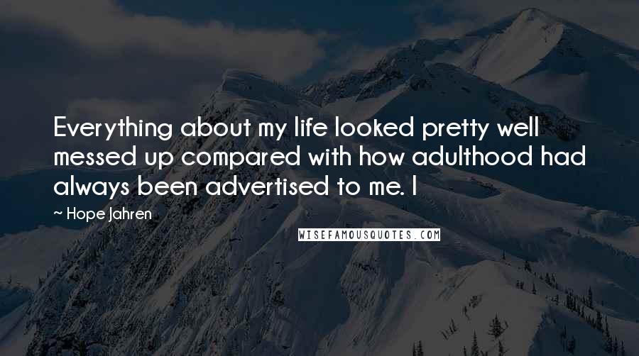 Hope Jahren Quotes: Everything about my life looked pretty well messed up compared with how adulthood had always been advertised to me. I