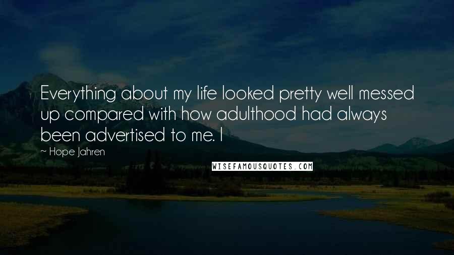 Hope Jahren Quotes: Everything about my life looked pretty well messed up compared with how adulthood had always been advertised to me. I