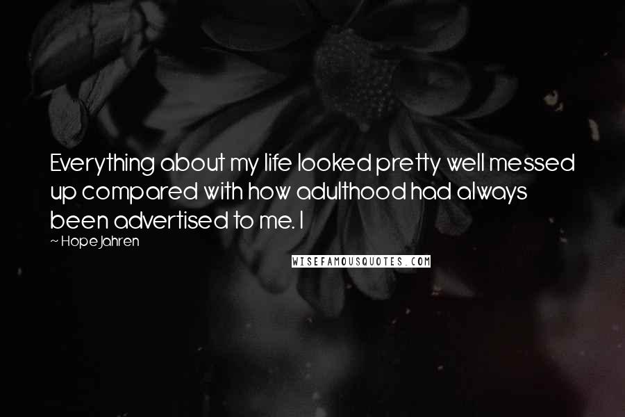 Hope Jahren Quotes: Everything about my life looked pretty well messed up compared with how adulthood had always been advertised to me. I