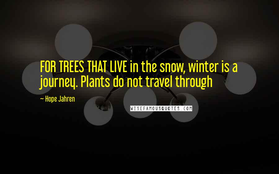 Hope Jahren Quotes: FOR TREES THAT LIVE in the snow, winter is a journey. Plants do not travel through