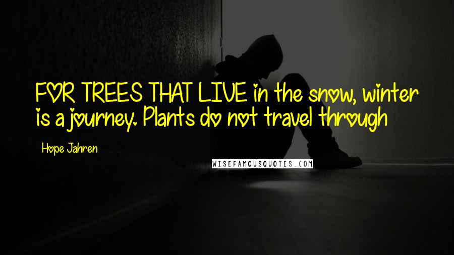 Hope Jahren Quotes: FOR TREES THAT LIVE in the snow, winter is a journey. Plants do not travel through