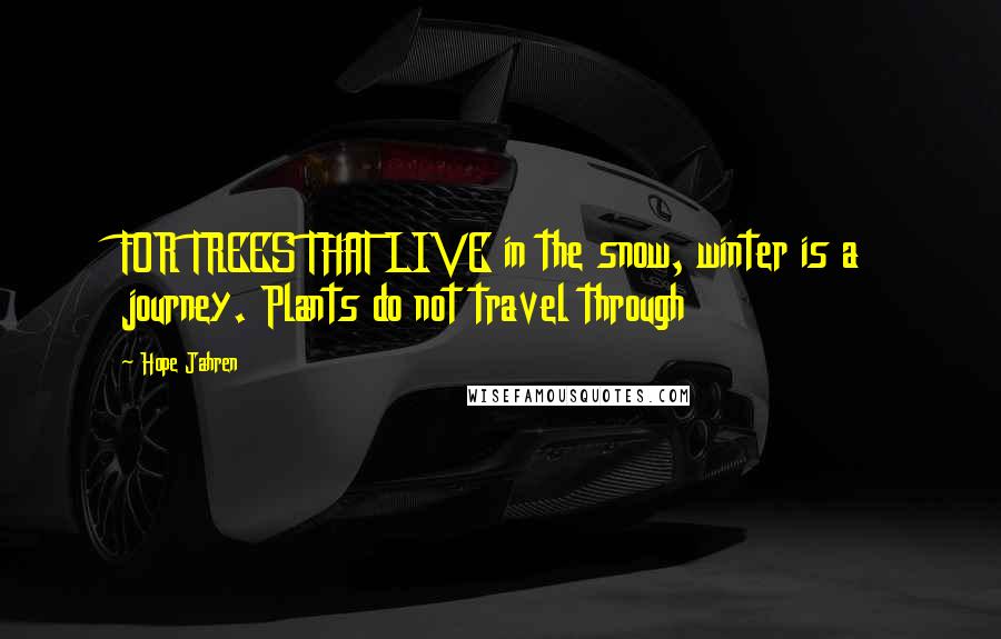 Hope Jahren Quotes: FOR TREES THAT LIVE in the snow, winter is a journey. Plants do not travel through