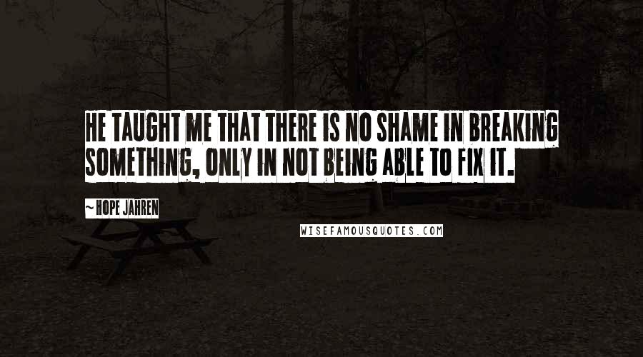 Hope Jahren Quotes: He taught me that there is no shame in breaking something, only in not being able to fix it.