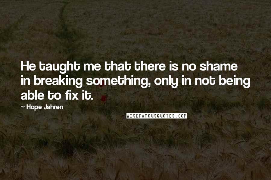 Hope Jahren Quotes: He taught me that there is no shame in breaking something, only in not being able to fix it.