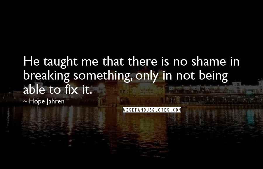 Hope Jahren Quotes: He taught me that there is no shame in breaking something, only in not being able to fix it.