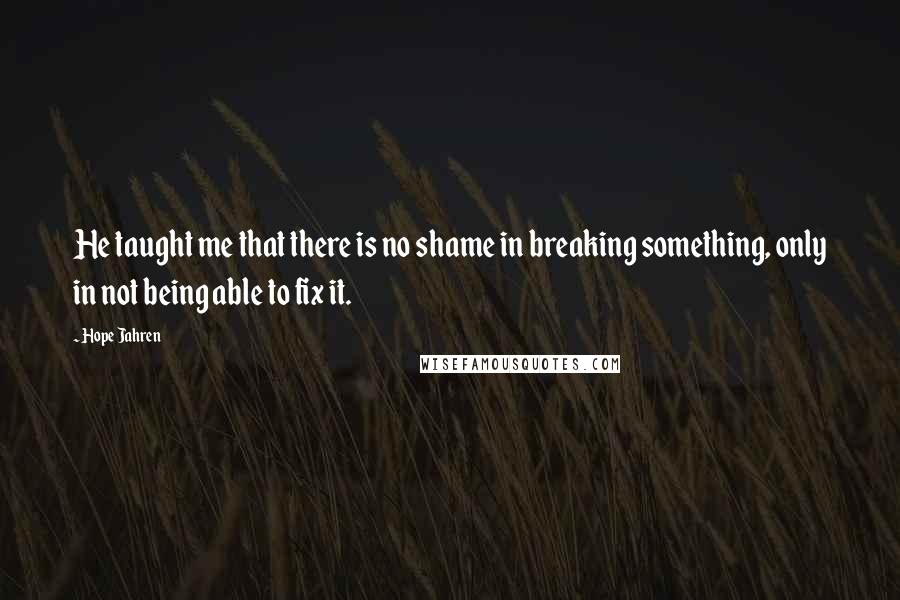 Hope Jahren Quotes: He taught me that there is no shame in breaking something, only in not being able to fix it.