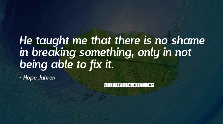 Hope Jahren Quotes: He taught me that there is no shame in breaking something, only in not being able to fix it.