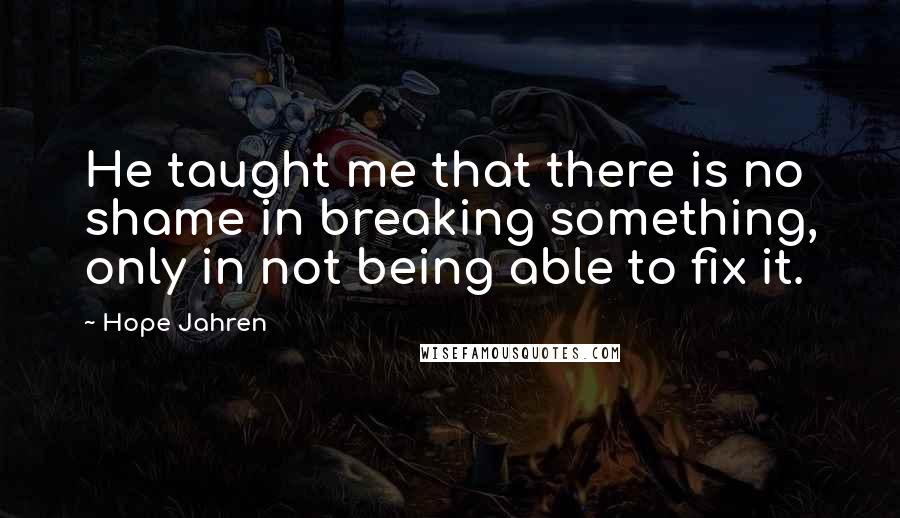 Hope Jahren Quotes: He taught me that there is no shame in breaking something, only in not being able to fix it.