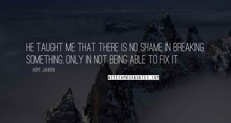 Hope Jahren Quotes: He taught me that there is no shame in breaking something, only in not being able to fix it.