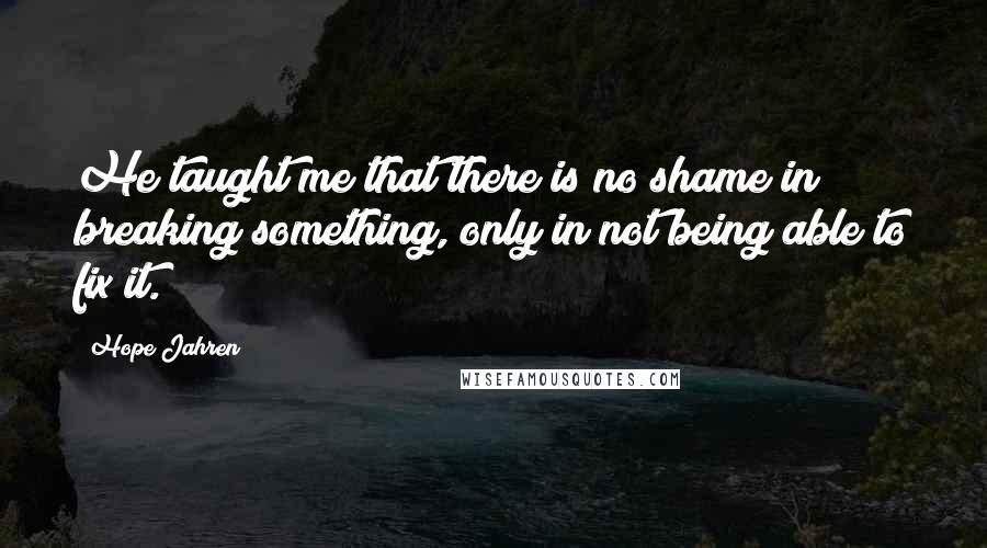 Hope Jahren Quotes: He taught me that there is no shame in breaking something, only in not being able to fix it.