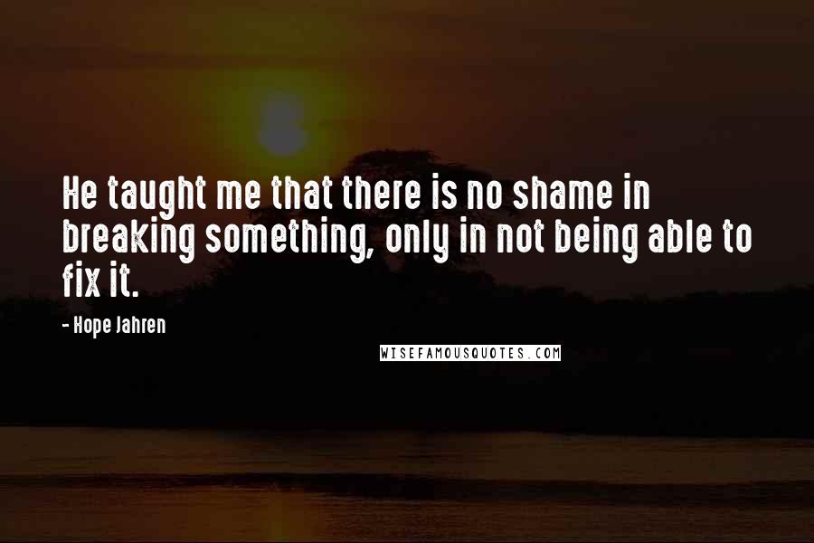 Hope Jahren Quotes: He taught me that there is no shame in breaking something, only in not being able to fix it.