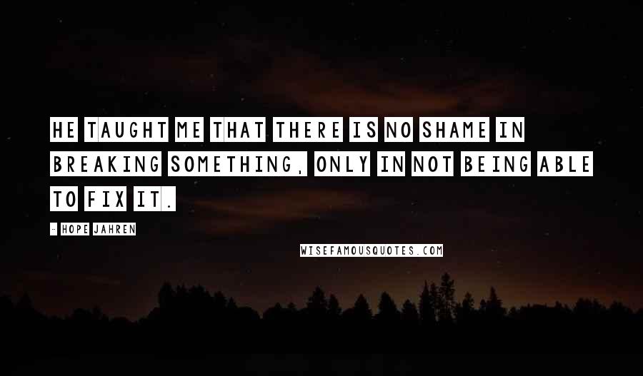 Hope Jahren Quotes: He taught me that there is no shame in breaking something, only in not being able to fix it.