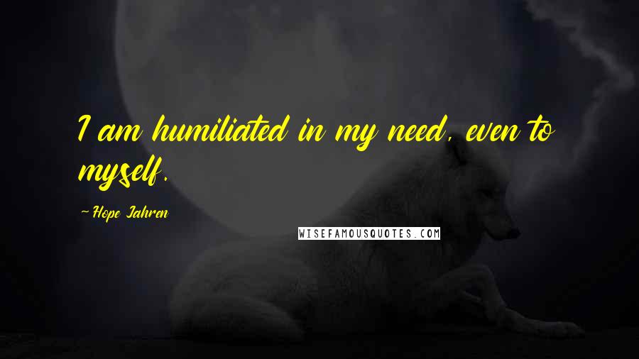 Hope Jahren Quotes: I am humiliated in my need, even to myself.