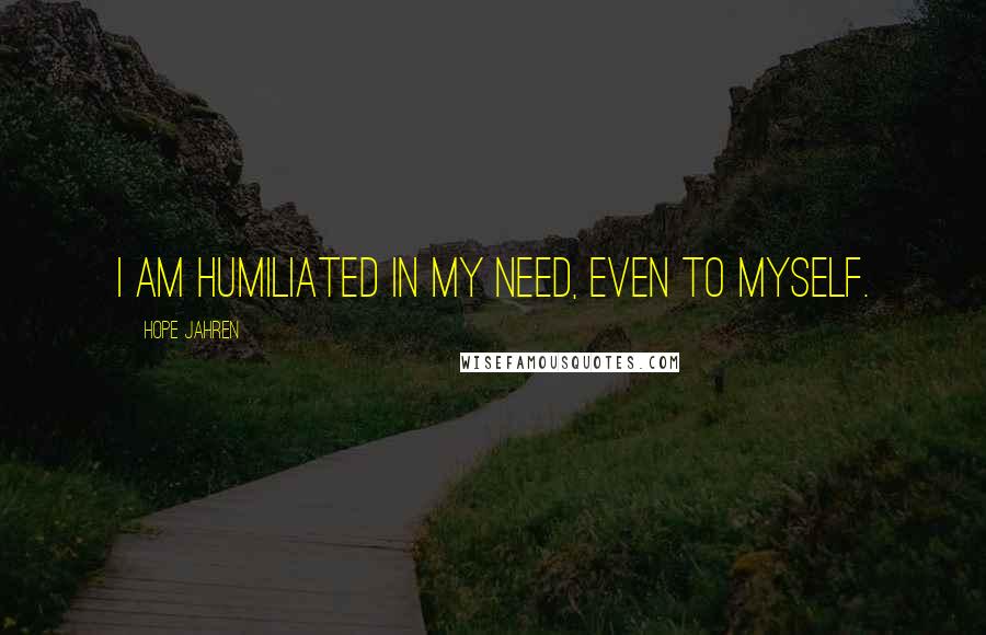 Hope Jahren Quotes: I am humiliated in my need, even to myself.