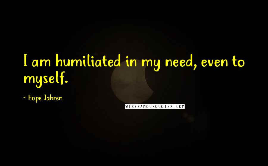 Hope Jahren Quotes: I am humiliated in my need, even to myself.