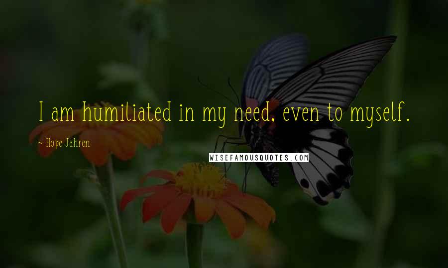 Hope Jahren Quotes: I am humiliated in my need, even to myself.