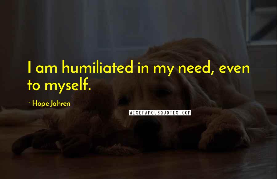 Hope Jahren Quotes: I am humiliated in my need, even to myself.