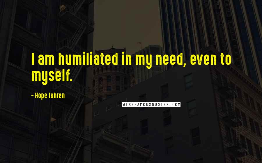 Hope Jahren Quotes: I am humiliated in my need, even to myself.