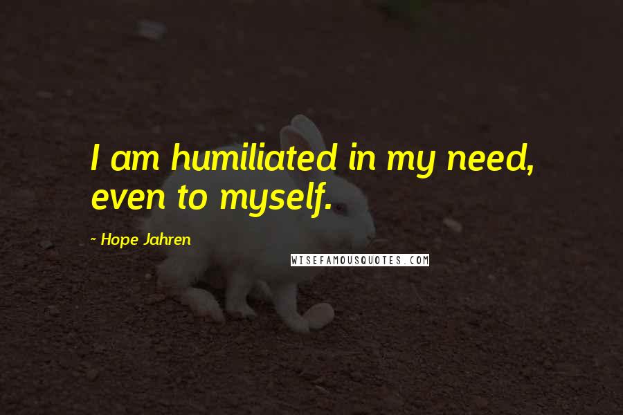 Hope Jahren Quotes: I am humiliated in my need, even to myself.