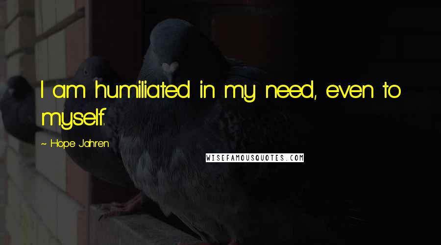 Hope Jahren Quotes: I am humiliated in my need, even to myself.