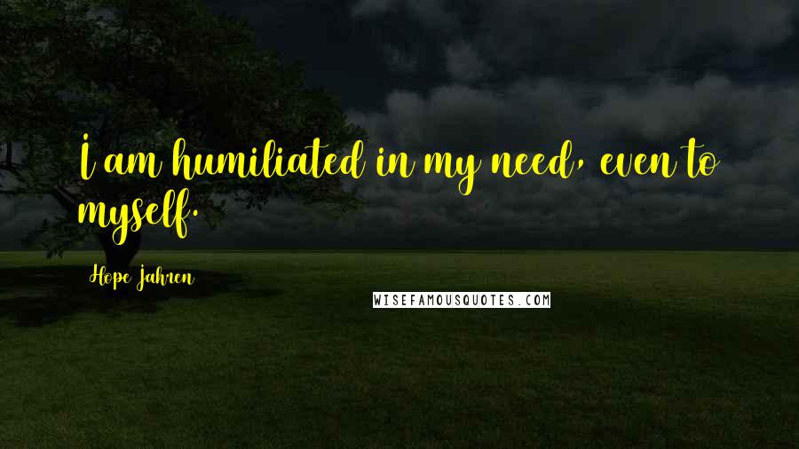 Hope Jahren Quotes: I am humiliated in my need, even to myself.