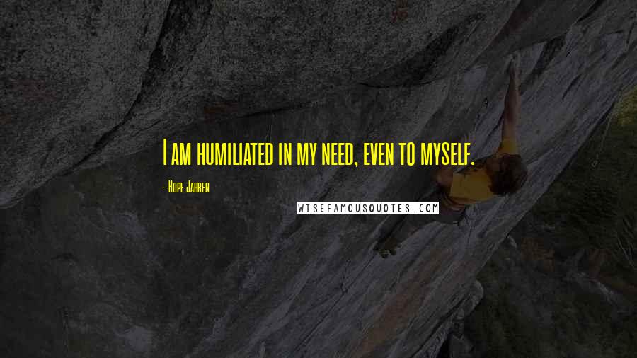 Hope Jahren Quotes: I am humiliated in my need, even to myself.