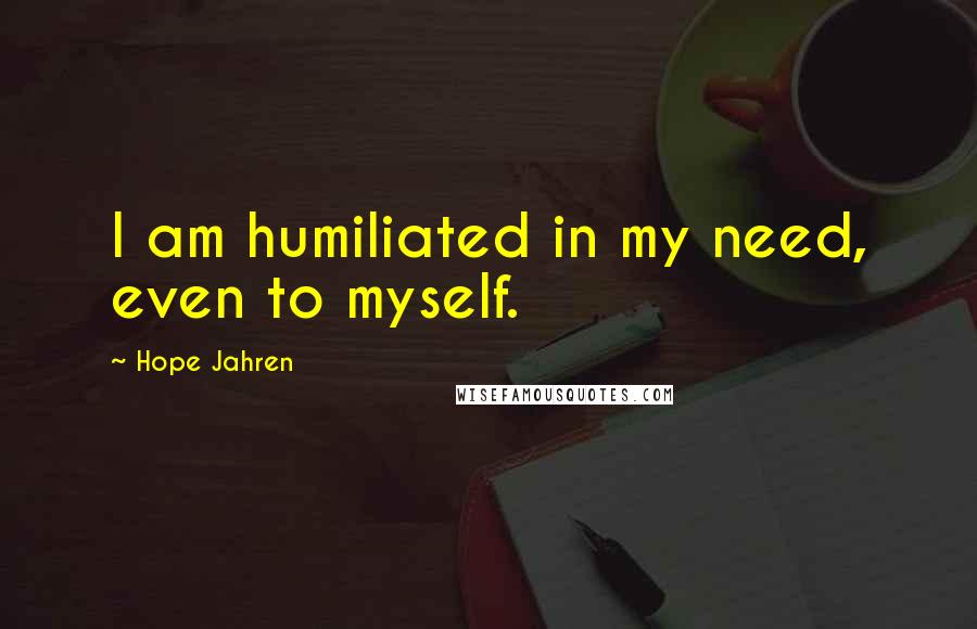 Hope Jahren Quotes: I am humiliated in my need, even to myself.