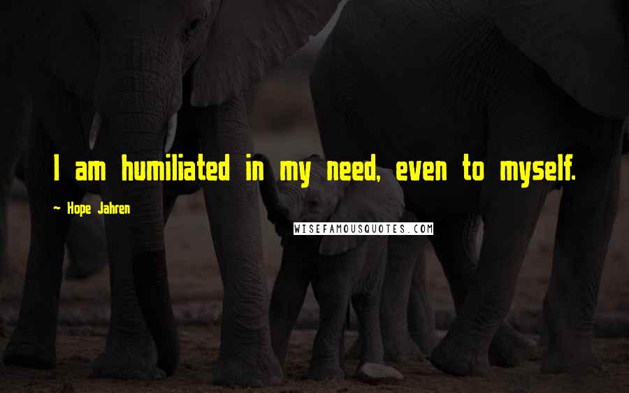 Hope Jahren Quotes: I am humiliated in my need, even to myself.