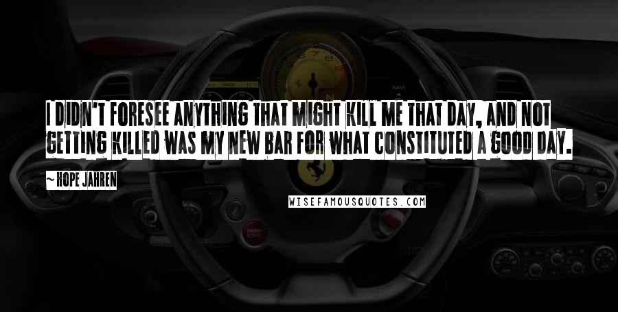 Hope Jahren Quotes: I didn't foresee anything that might kill me that day, and not getting killed was my new bar for what constituted a good day.