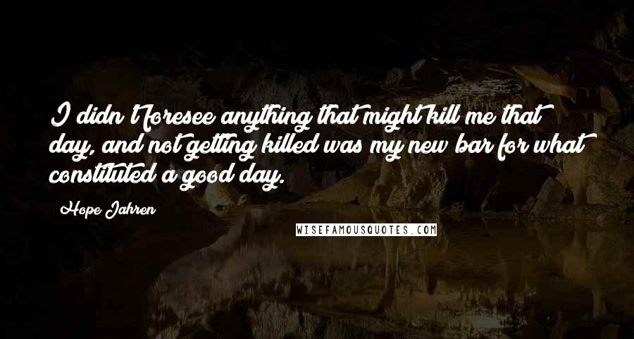 Hope Jahren Quotes: I didn't foresee anything that might kill me that day, and not getting killed was my new bar for what constituted a good day.