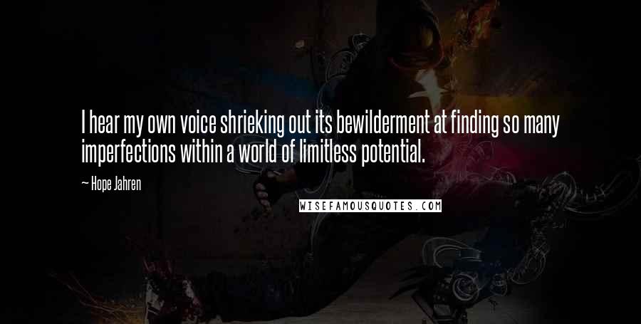 Hope Jahren Quotes: I hear my own voice shrieking out its bewilderment at finding so many imperfections within a world of limitless potential.