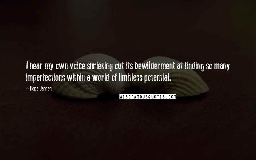 Hope Jahren Quotes: I hear my own voice shrieking out its bewilderment at finding so many imperfections within a world of limitless potential.