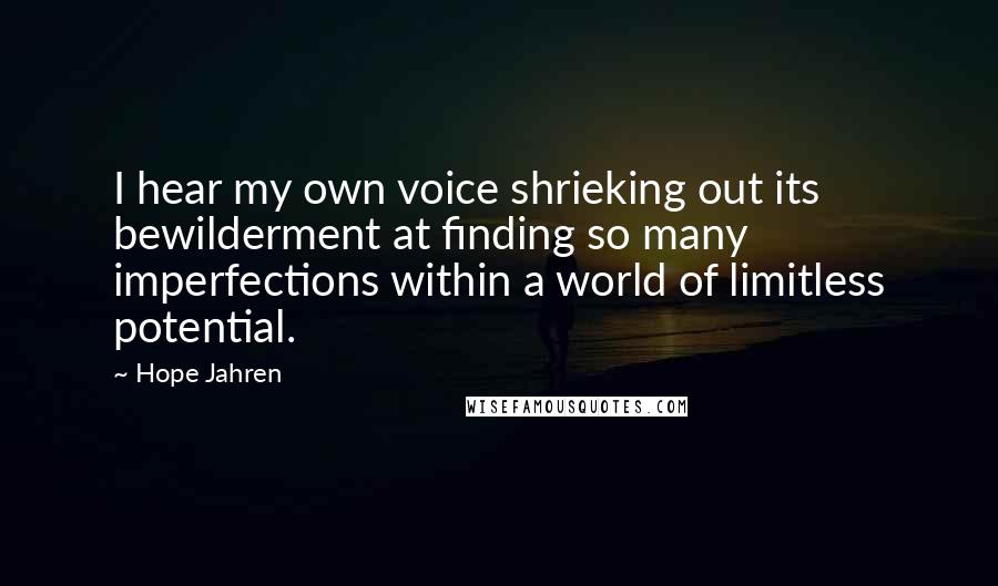 Hope Jahren Quotes: I hear my own voice shrieking out its bewilderment at finding so many imperfections within a world of limitless potential.