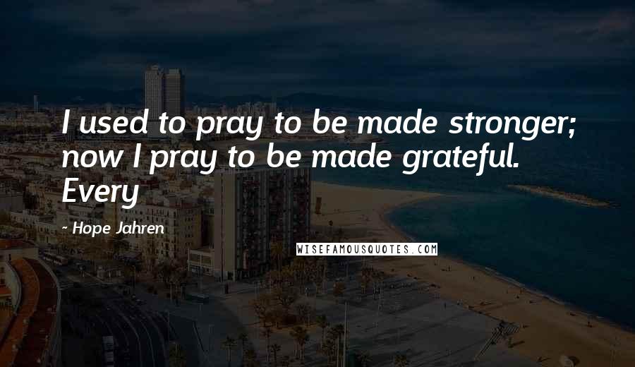 Hope Jahren Quotes: I used to pray to be made stronger; now I pray to be made grateful. Every