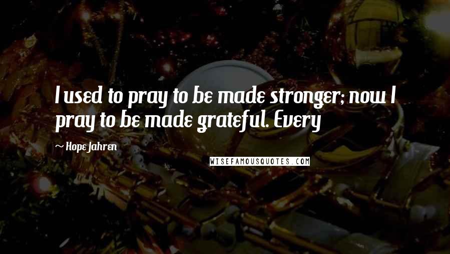 Hope Jahren Quotes: I used to pray to be made stronger; now I pray to be made grateful. Every