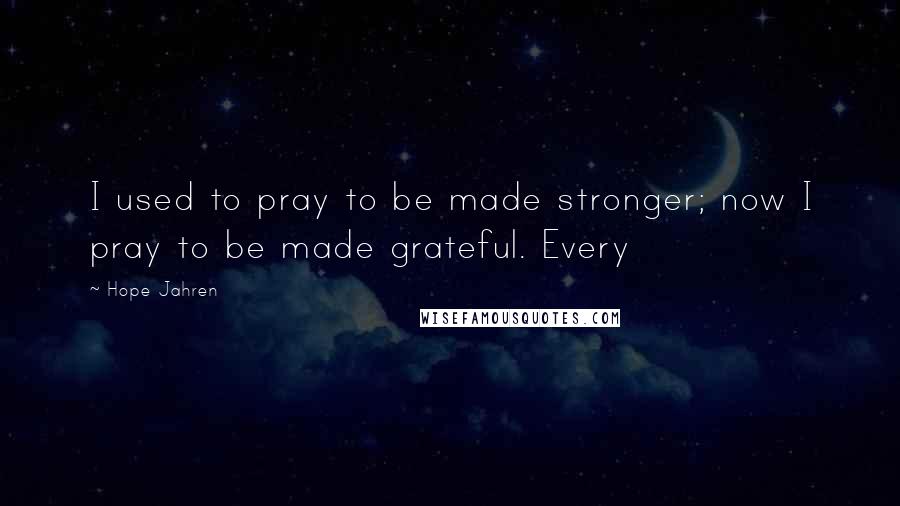 Hope Jahren Quotes: I used to pray to be made stronger; now I pray to be made grateful. Every